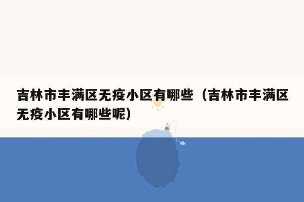 吉林市丰满区无疫小区有哪些（吉林市丰满区无疫小区有哪些呢）