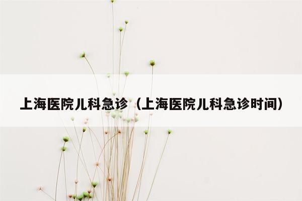 上海医院儿科急诊（上海医院儿科急诊时间）