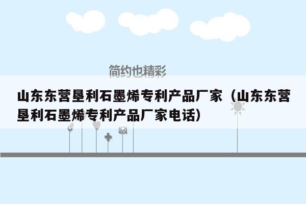 山东东营垦利石墨烯专利产品厂家（山东东营垦利石墨烯专利产品厂家电话）