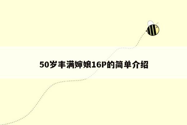 50岁丰满婶娘16P的简单介绍