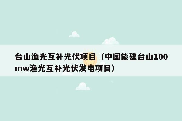 台山渔光互补光伏项目（中国能建台山100mw渔光互补光伏发电项目）