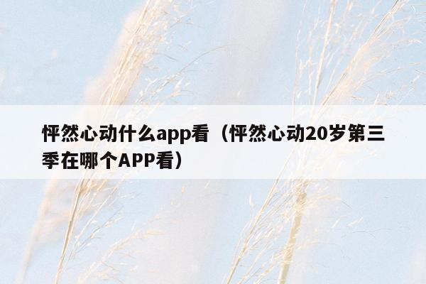 怦然心动什么app看（怦然心动20岁第三季在哪个APP看）