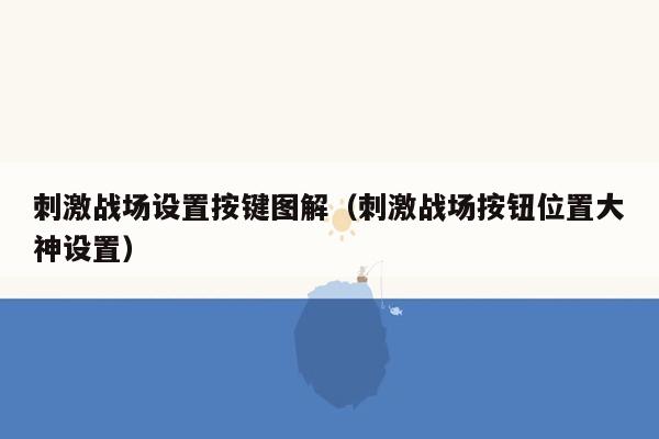 刺激战场设置按键图解（刺激战场按钮位置大神设置）