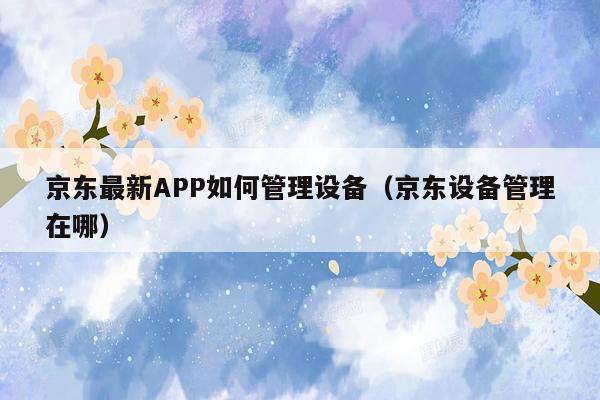 京东最新APP如何管理设备（京东设备管理在哪）