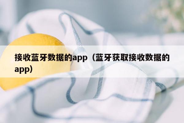 接收蓝牙数据的app（蓝牙获取接收数据的app）