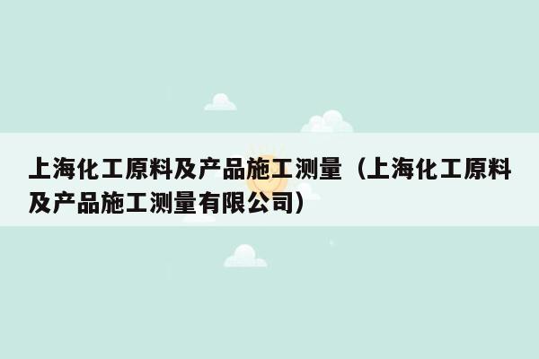 上海化工原料及产品施工测量（上海化工原料及产品施工测量有限公司）