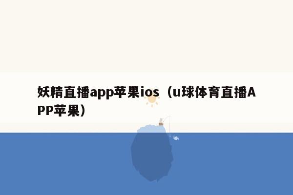 妖精直播app苹果ios（u球体育直播APP苹果）