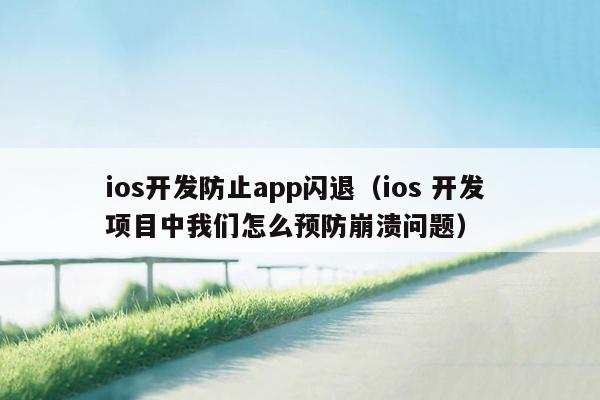 ios开发防止app闪退（ios 开发 项目中我们怎么预防崩溃问题）