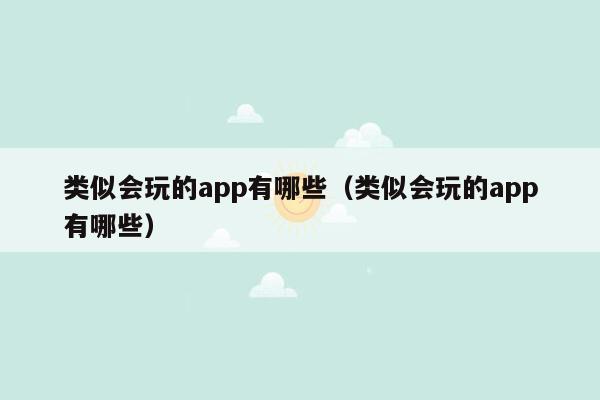 类似会玩的app有哪些（类似会玩的app有哪些）