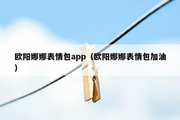 欧阳娜娜表情包app（欧阳娜娜表情包加油）