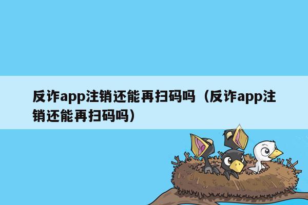 反诈app注销还能再扫码吗（反诈app注销还能再扫码吗）