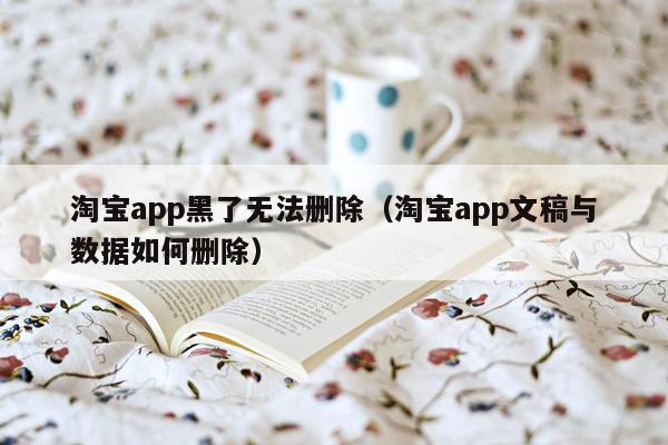 淘宝app黑了无法删除（淘宝app文稿与数据如何删除）