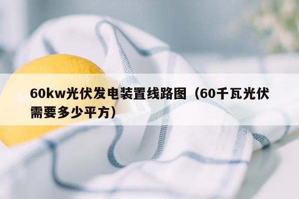 60kw光伏发电装置线路图（60千瓦光伏需要多少平方）