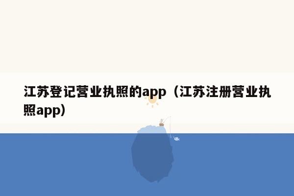 江苏登记营业执照的app（江苏注册营业执照app）