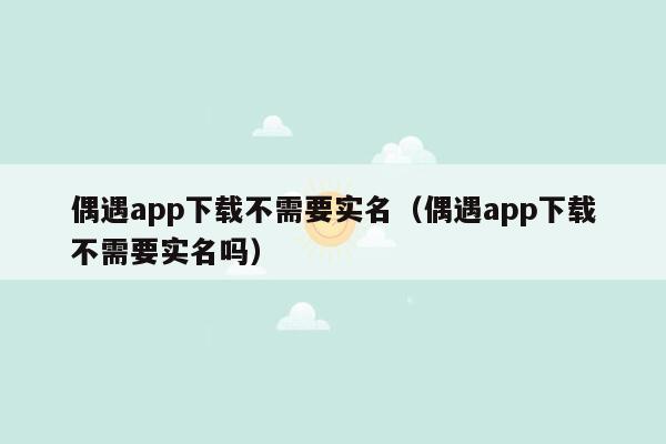 偶遇app下载不需要实名（偶遇app下载不需要实名吗）