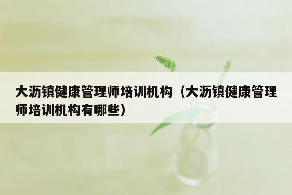 大沥镇健康管理师培训机构（大沥镇健康管理师培训机构有哪些）