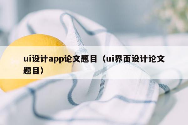 ui设计app论文题目（ui界面设计论文题目）