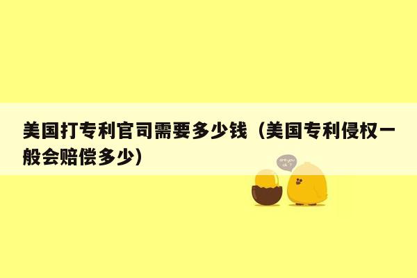 美国打专利官司需要多少钱（美国专利侵权一般会赔偿多少）