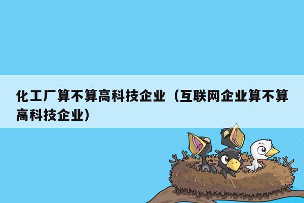 化工厂算不算高科技企业（互联网企业算不算高科技企业）