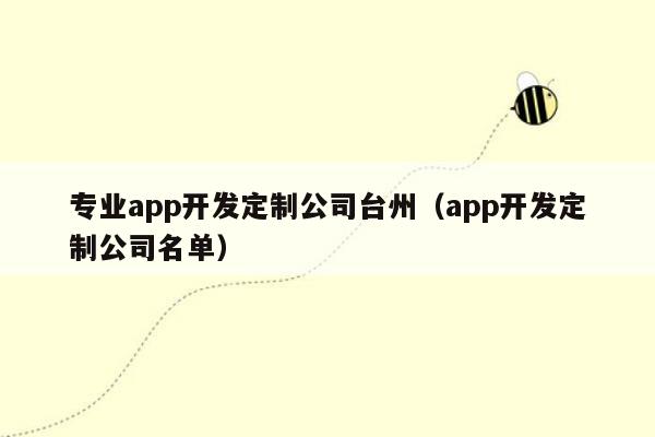 专业app开发定制公司台州（app开发定制公司名单）