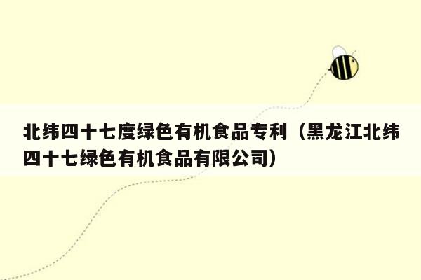 北纬四十七度绿色有机食品专利（黑龙江北纬四十七绿色有机食品有限公司）