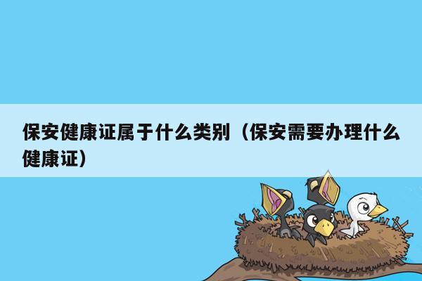 保安健康证属于什么类别（保安需要办理什么健康证）