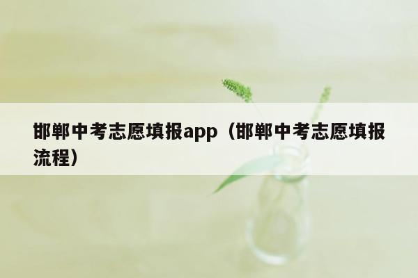 邯郸中考志愿填报app（邯郸中考志愿填报流程）