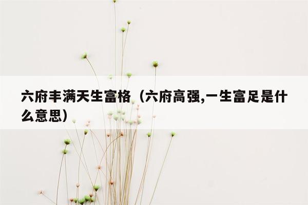 六府丰满天生富格（六府高强,一生富足是什么意思）