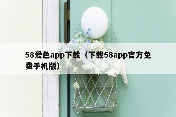 58爱色app下载（下载58app官方免费手机版）