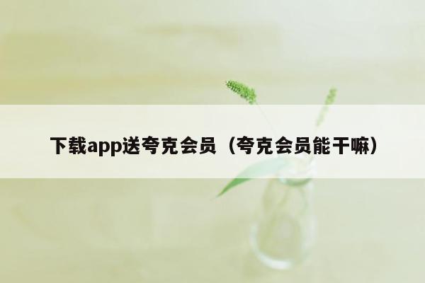 下载app送夸克会员（夸克会员能干嘛）