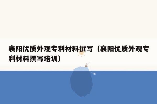 襄阳优质外观专利材料撰写（襄阳优质外观专利材料撰写培训）