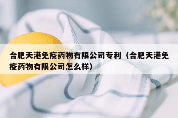 合肥天港免疫药物有限公司专利（合肥天港免疫药物有限公司怎么样）