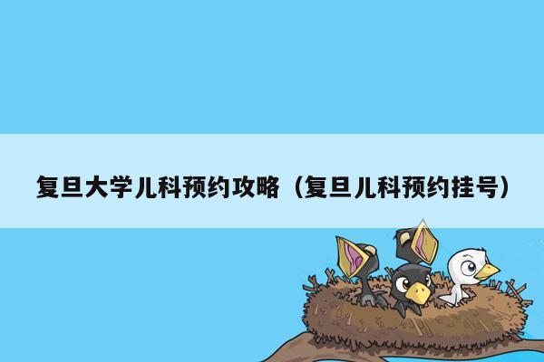 复旦大学儿科预约攻略（复旦儿科预约挂号）