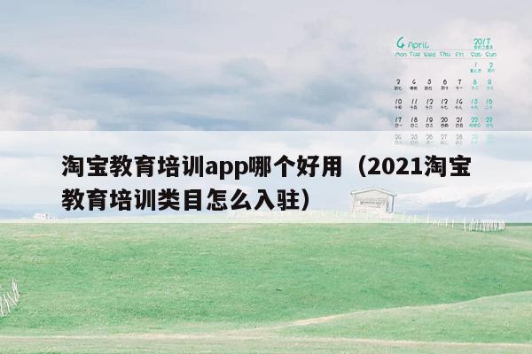 淘宝教育培训app哪个好用（2021淘宝教育培训类目怎么入驻）