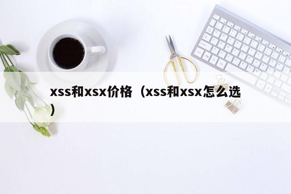 xss和xsx价格（xss和xsx怎么选）