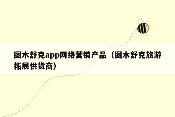 图木舒克app网络营销产品（图木舒克旅游拓展供货商）