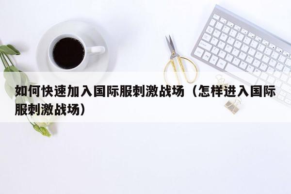 如何快速加入国际服刺激战场（怎样进入国际服刺激战场）