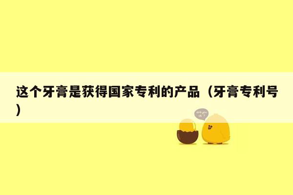 这个牙膏是获得国家专利的产品（牙膏专利号）