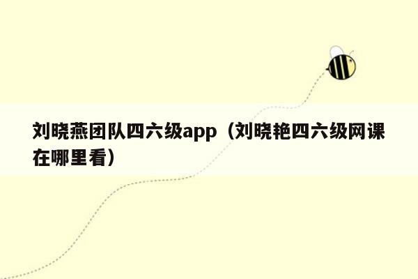 刘晓燕团队四六级app（刘晓艳四六级网课在哪里看）