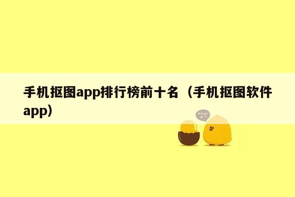 手机抠图app排行榜前十名（手机抠图软件app）