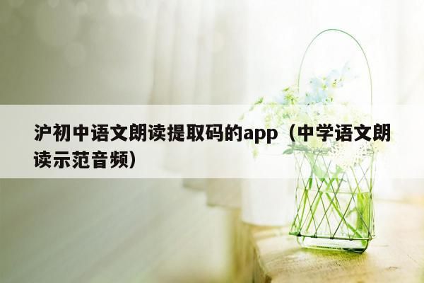 沪初中语文朗读提取码的app（中学语文朗读示范音频）