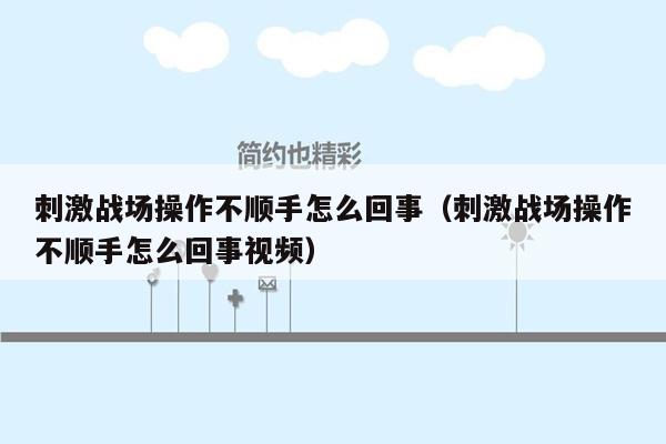 刺激战场操作不顺手怎么回事（刺激战场操作不顺手怎么回事视频）