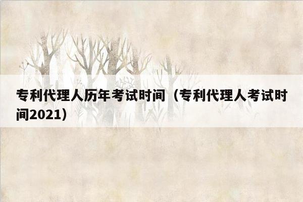 专利代理人历年考试时间（专利代理人考试时间2021）