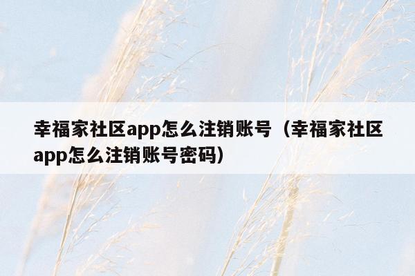 幸福家社区app怎么注销账号（幸福家社区app怎么注销账号密码）