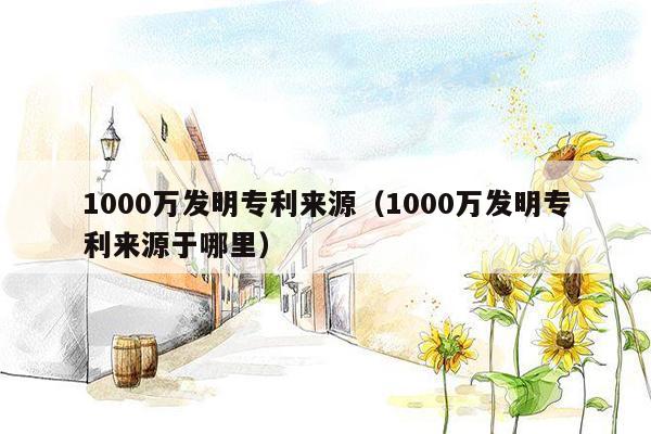 1000万发明专利来源（1000万发明专利来源于哪里）