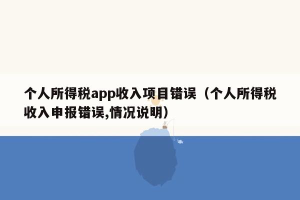 个人所得税app收入项目错误（个人所得税收入申报错误,情况说明）