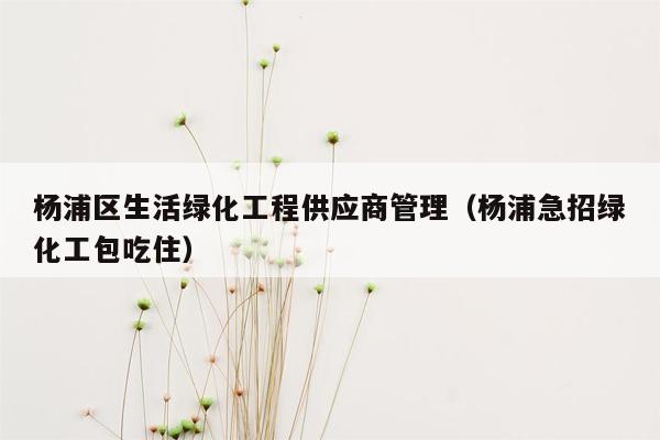 杨浦区生活绿化工程供应商管理（杨浦急招绿化工包吃住）