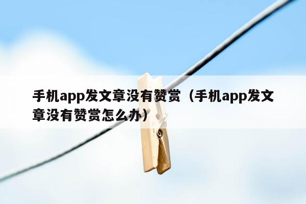 手机app发文章没有赞赏（手机app发文章没有赞赏怎么办）