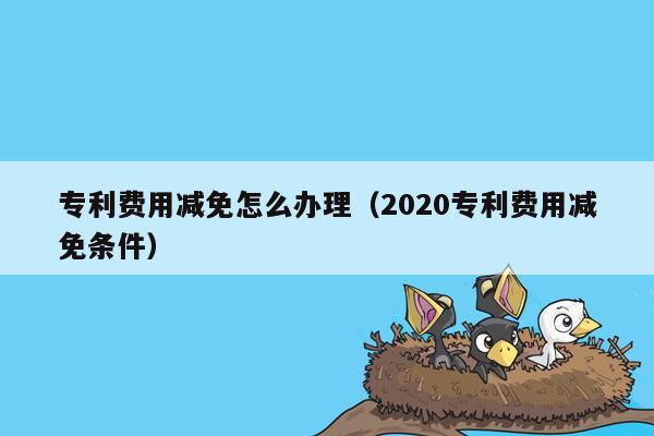 专利费用减免怎么办理（2020专利费用减免条件）