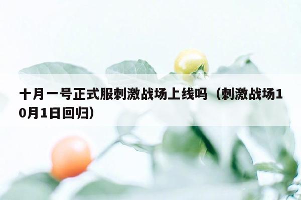 十月一号正式服刺激战场上线吗（刺激战场10月1日回归）